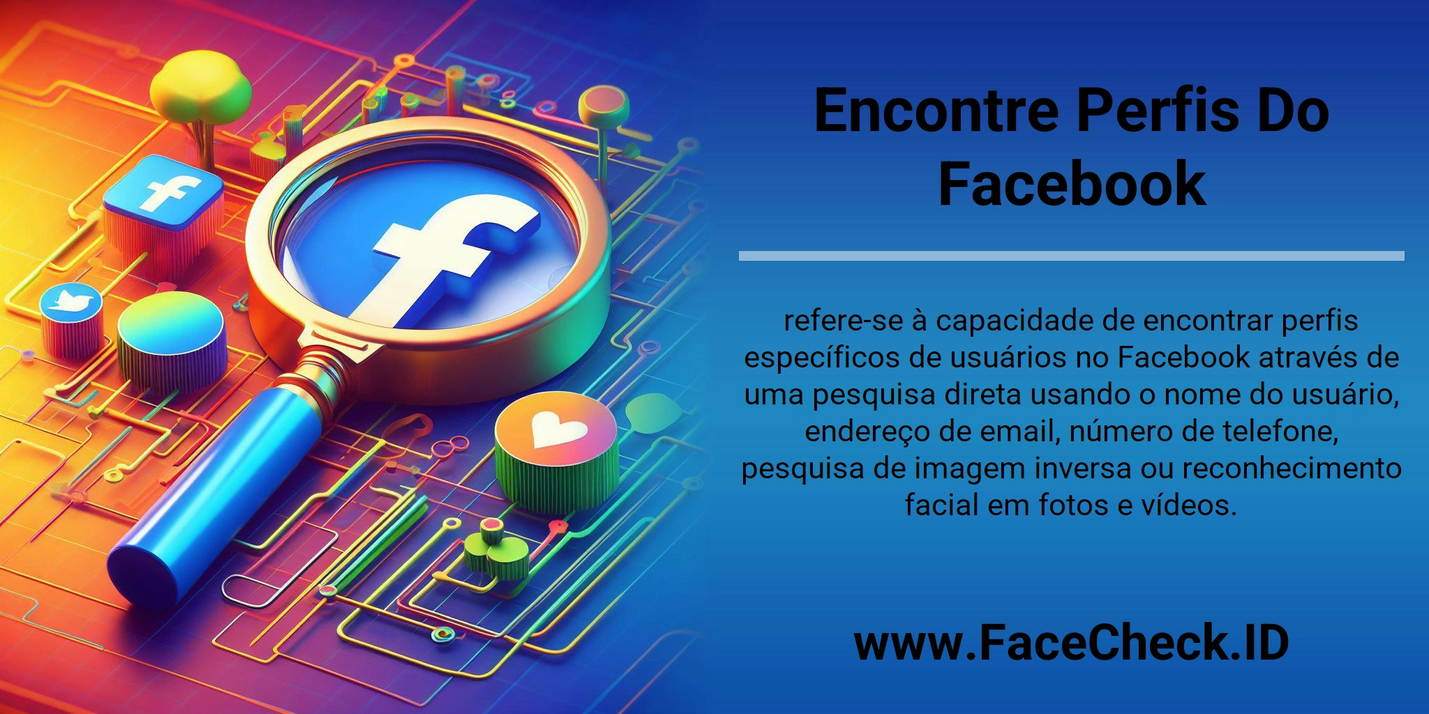 Encontre Perfis Do Facebook refere-se à capacidade de encontrar perfis específicos de usuários no Facebook através de uma pesquisa direta usando o nome do usuário, endereço de email, número de telefone, pesquisa de imagem inversa ou reconhecimento facial em fotos e vídeos.