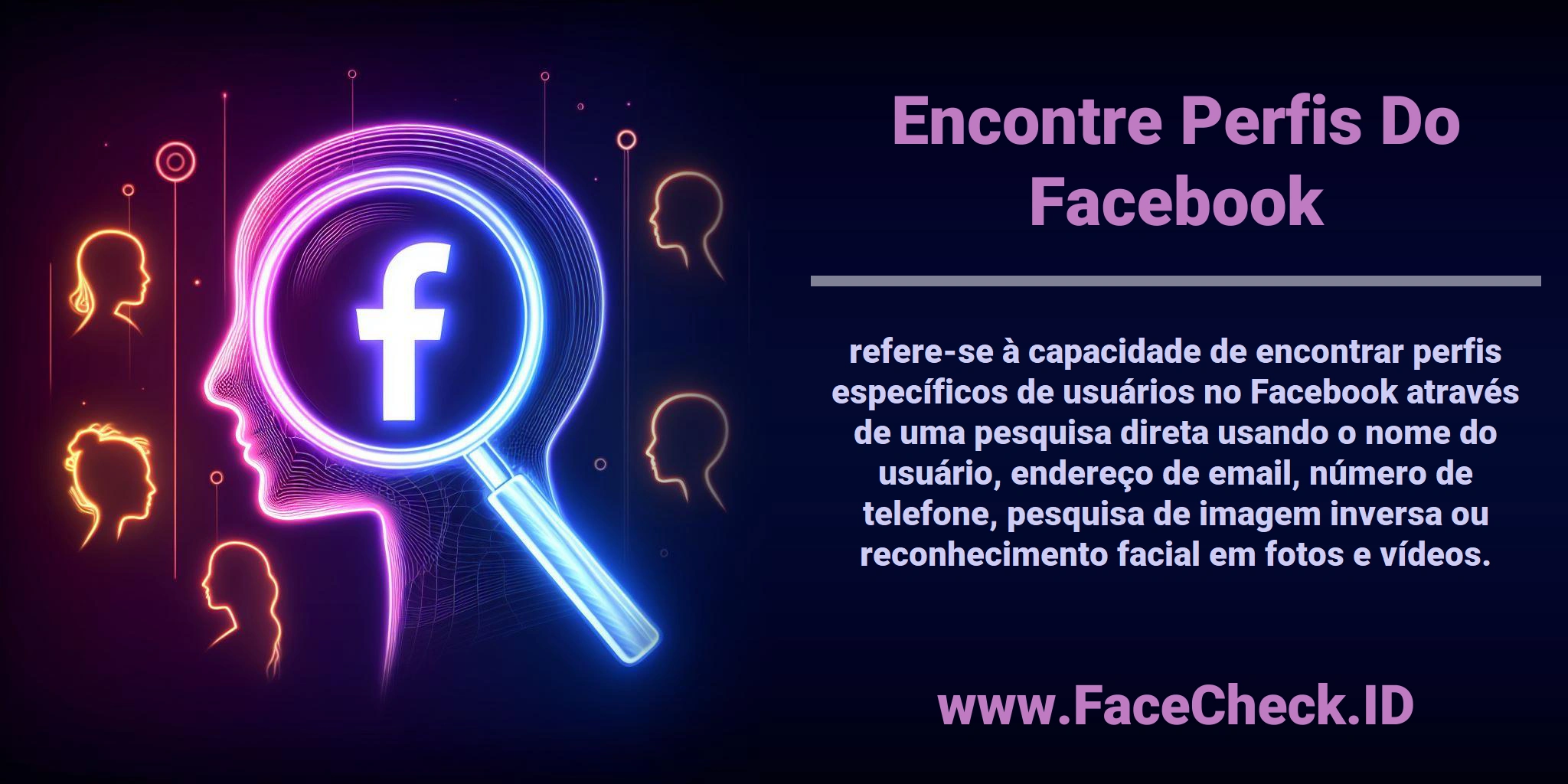 <b>Encontre Perfis Do Facebook</b> refere-se à capacidade de encontrar perfis específicos de usuários no Facebook através de uma pesquisa direta usando o nome do usuário, endereço de email, número de telefone, pesquisa de imagem inversa ou reconhecimento facial em fotos e vídeos.