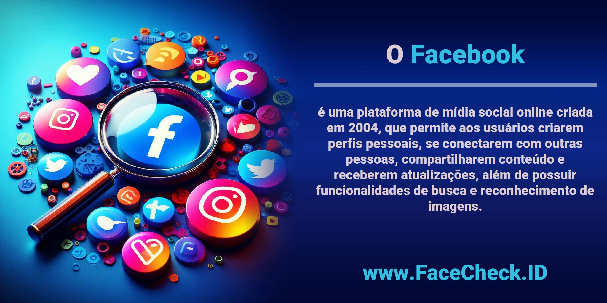 O <b>Facebook</b> é uma plataforma de mídia social online criada em 2004, que permite aos usuários criarem perfis pessoais, se conectarem com outras pessoas, compartilharem conteúdo e receberem atualizações, além de possuir funcionalidades de busca e reconhecimento de imagens.