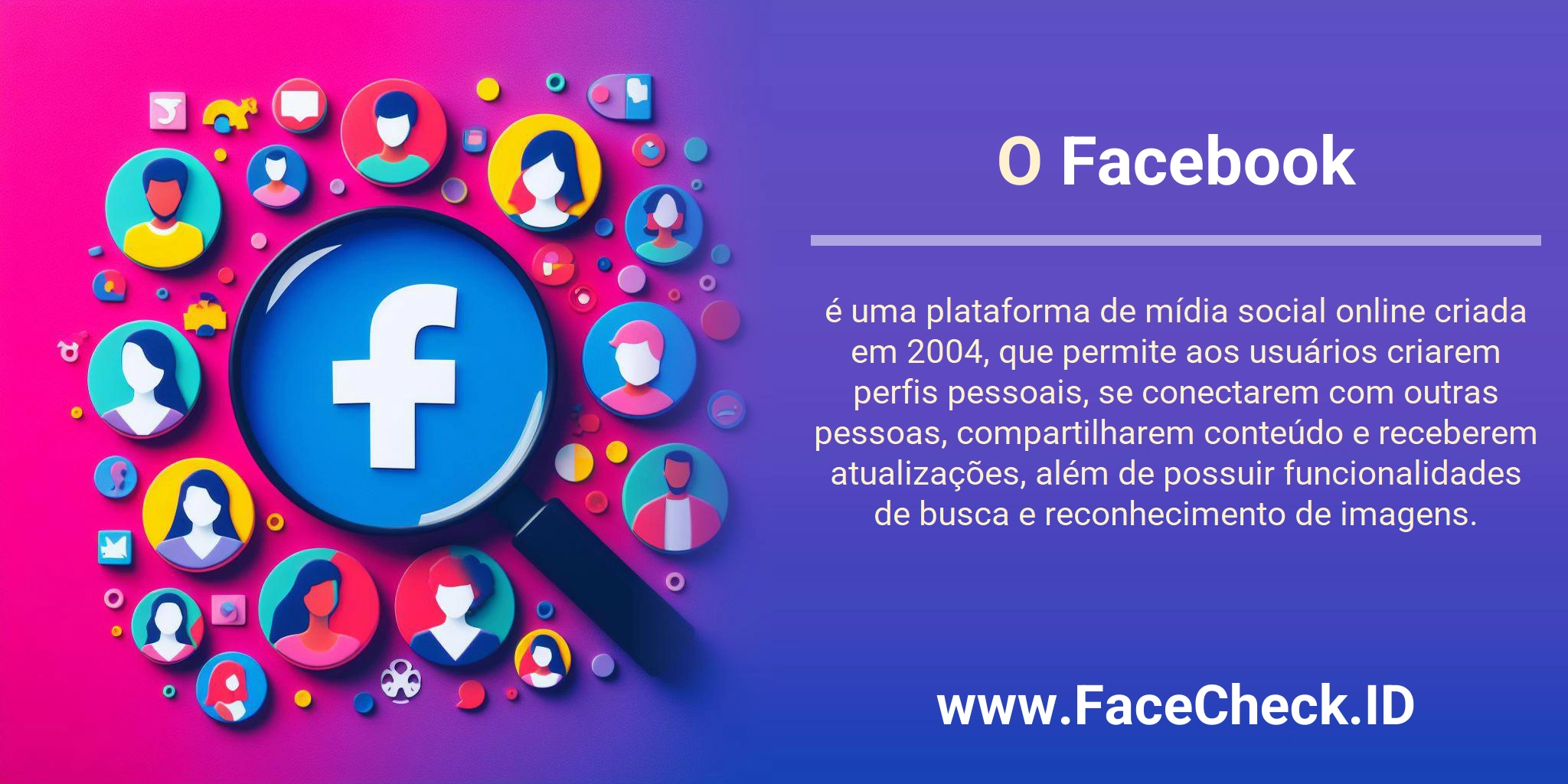 O Facebook é uma plataforma de mídia social online criada em 2004, que permite aos usuários criarem perfis pessoais, se conectarem com outras pessoas, compartilharem conteúdo e receberem atualizações, além de possuir funcionalidades de busca e reconhecimento de imagens.