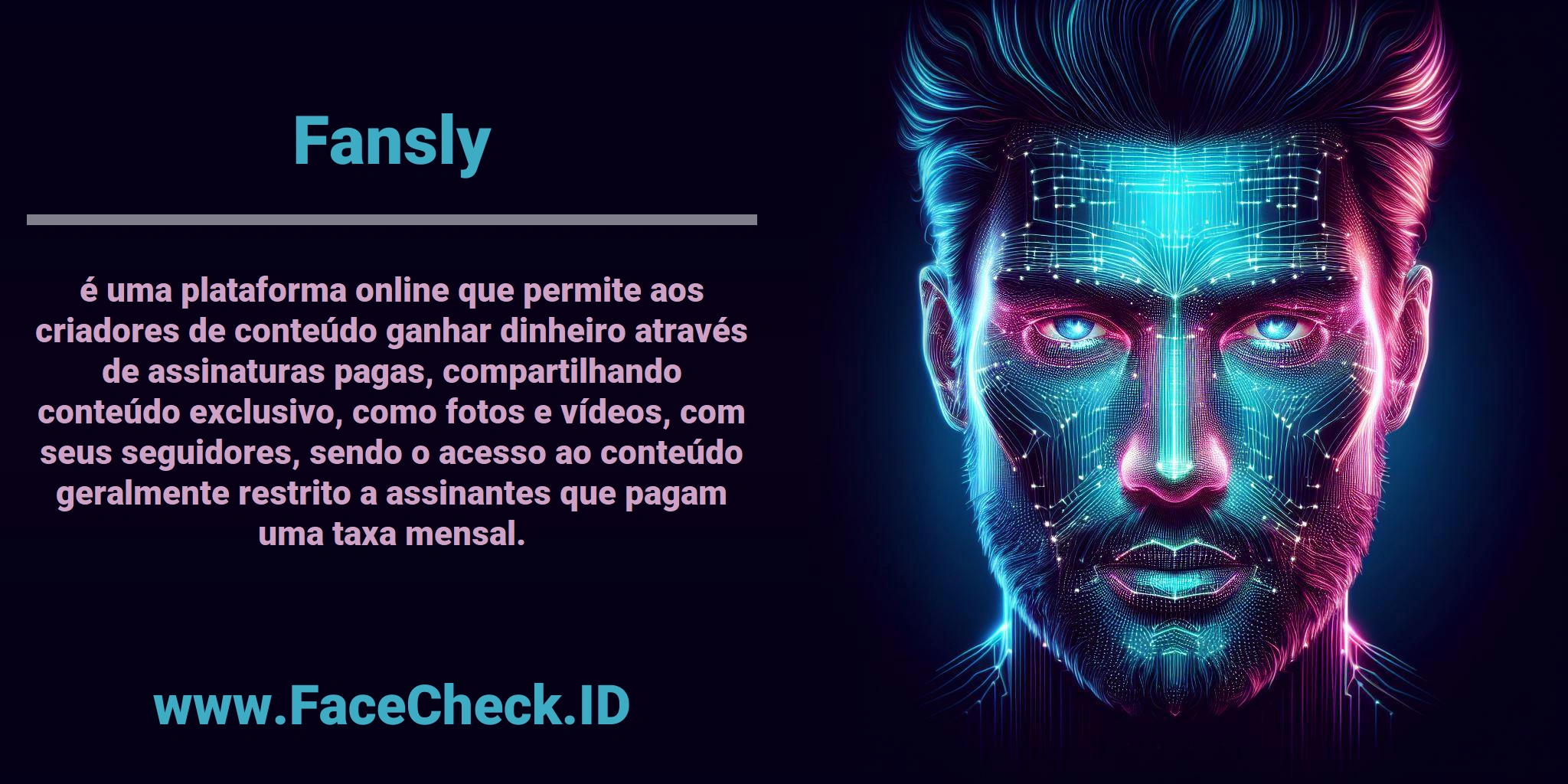 <b>Fansly</b> é uma plataforma online que permite aos criadores de conteúdo ganhar dinheiro através de assinaturas pagas, compartilhando conteúdo exclusivo, como fotos e vídeos, com seus seguidores, sendo o acesso ao conteúdo geralmente restrito a assinantes que pagam uma taxa mensal.