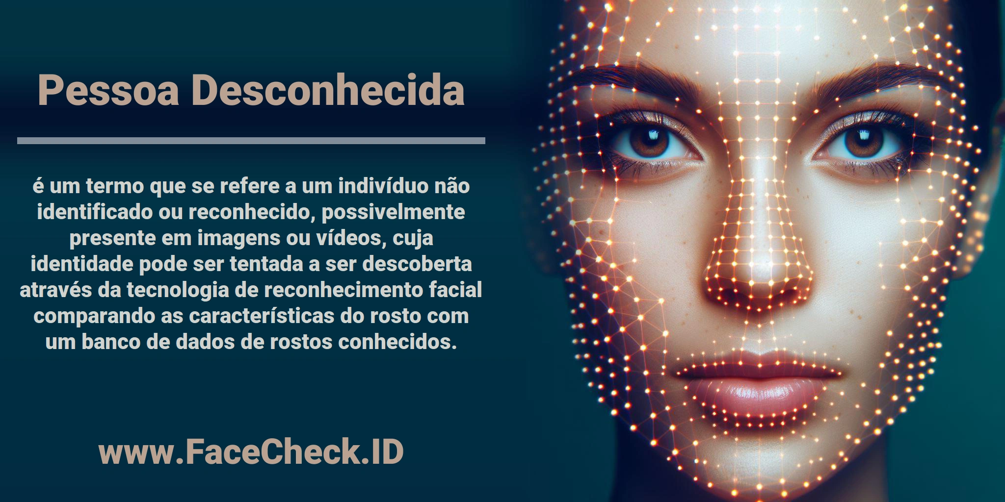 <b>Pessoa Desconhecida</b> é um termo que se refere a um indivíduo não identificado ou reconhecido, possivelmente presente em imagens ou vídeos, cuja identidade pode ser tentada a ser descoberta através da tecnologia de reconhecimento facial comparando as características do rosto com um banco de dados de rostos conhecidos.