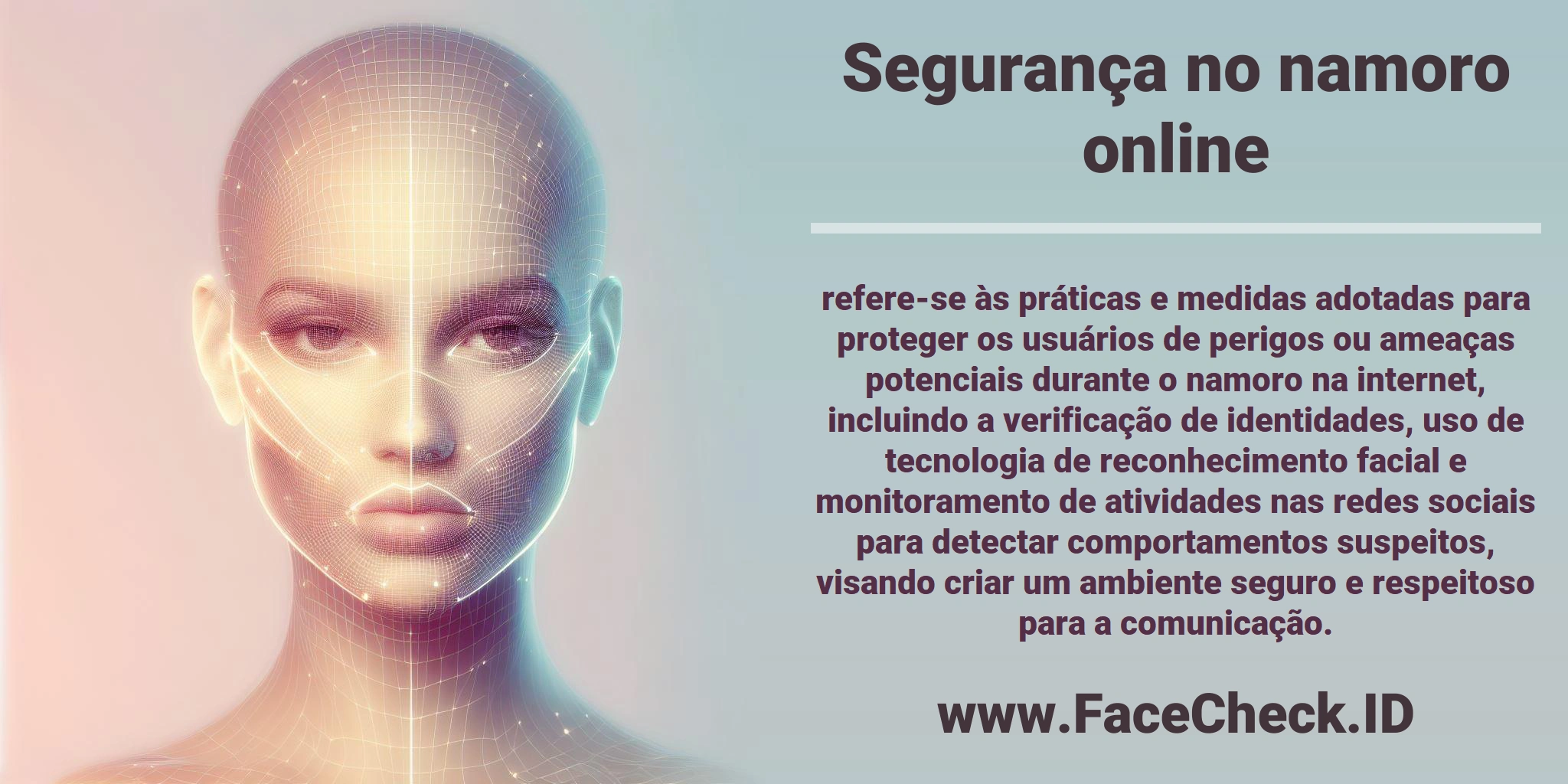 <b>Segurança no namoro online</b> refere-se às práticas e medidas adotadas para proteger os usuários de perigos ou ameaças potenciais durante o namoro na internet, incluindo a verificação de identidades, uso de tecnologia de reconhecimento facial e monitoramento de atividades nas redes sociais para detectar comportamentos suspeitos, visando criar um ambiente seguro e respeitoso para a comunicação.