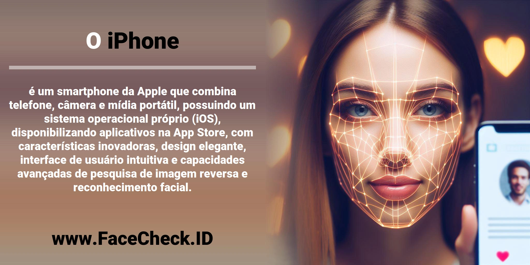 O <b>iPhone</b> é um smartphone da Apple que combina telefone, câmera e mídia portátil, possuindo um sistema operacional próprio (iOS), disponibilizando aplicativos na App Store, com características inovadoras, design elegante, interface de usuário intuitiva e capacidades avançadas de pesquisa de imagem reversa e reconhecimento facial.