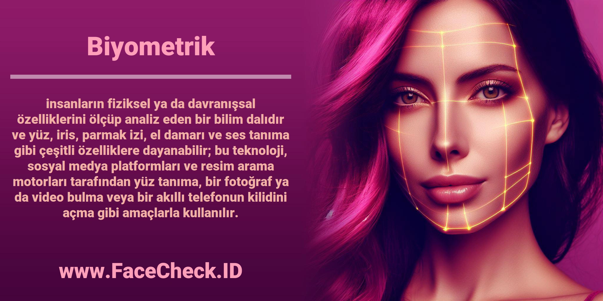 <b>Biyometrik</b> insanların fiziksel ya da davranışsal özelliklerini ölçüp analiz eden bir bilim dalıdır ve yüz, iris, parmak izi, el damarı ve ses tanıma gibi çeşitli özelliklere dayanabilir; bu teknoloji, sosyal medya platformları ve resim arama motorları tarafından yüz tanıma, bir fotoğraf ya da video bulma veya bir akıllı telefonun kilidini açma gibi amaçlarla kullanılır.