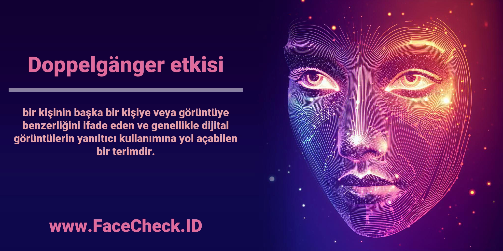 <b>Doppelgänger etkisi</b> bir kişinin başka bir kişiye veya görüntüye benzerliğini ifade eden ve genellikle dijital görüntülerin yanıltıcı kullanımına yol açabilen bir terimdir.