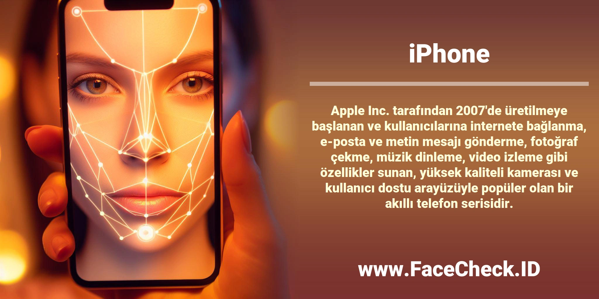 <b>iPhone</b> Apple Inc. tarafından 2007'de üretilmeye başlanan ve kullanıcılarına internete bağlanma, e-posta ve metin mesajı gönderme, fotoğraf çekme, müzik dinleme, video izleme gibi özellikler sunan, yüksek kaliteli kamerası ve kullanıcı dostu arayüzüyle popüler olan bir akıllı telefon serisidir.