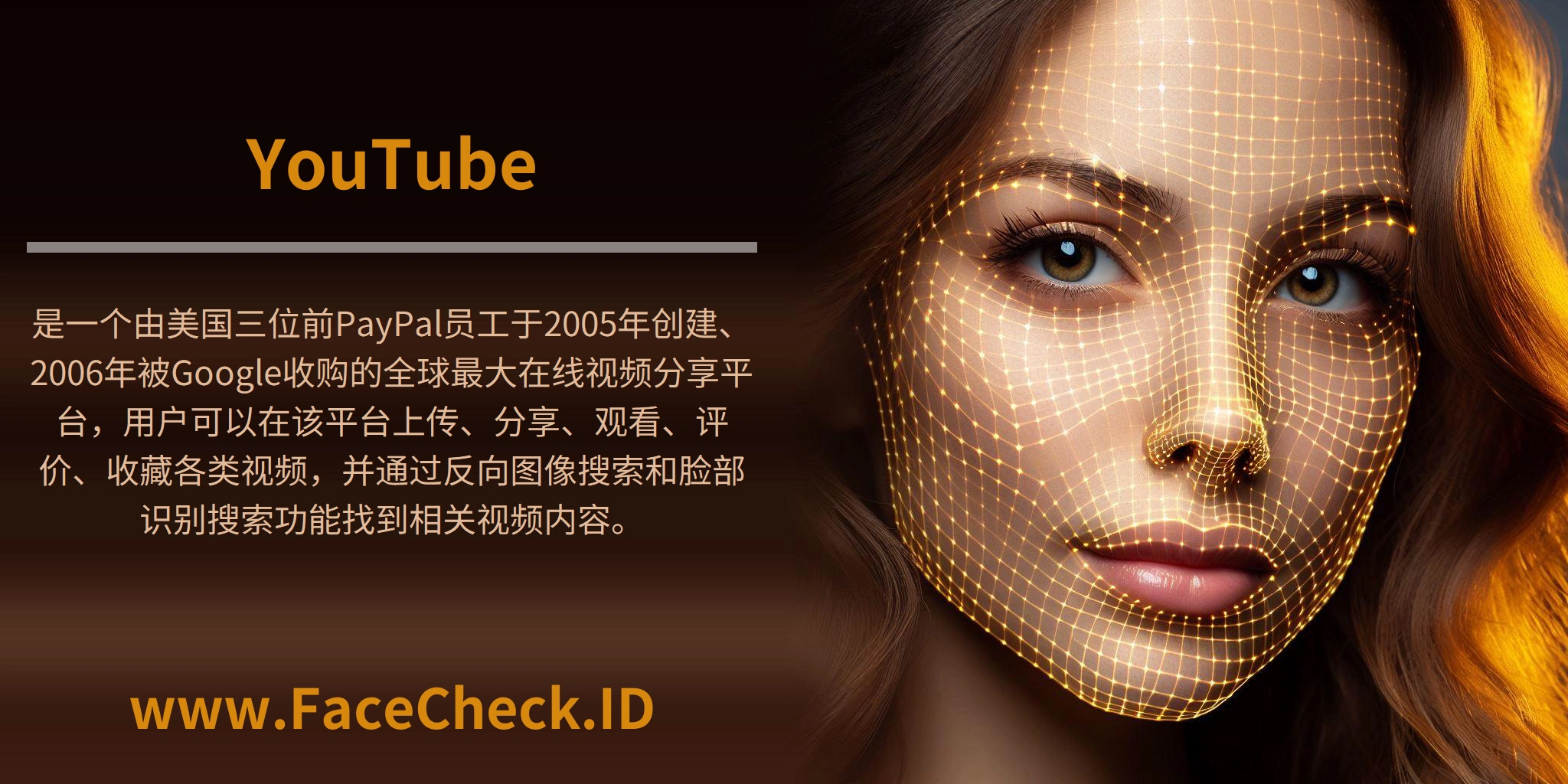 <b>YouTube</b>是一个由美国三位前PayPal员工于2005年创建、2006年被Google收购的全球最大在线视频分享平台，用户可以在该平台上传、分享、观看、评价、收藏各类视频，并通过反向图像搜索和脸部识别搜索功能找到相关视频内容。